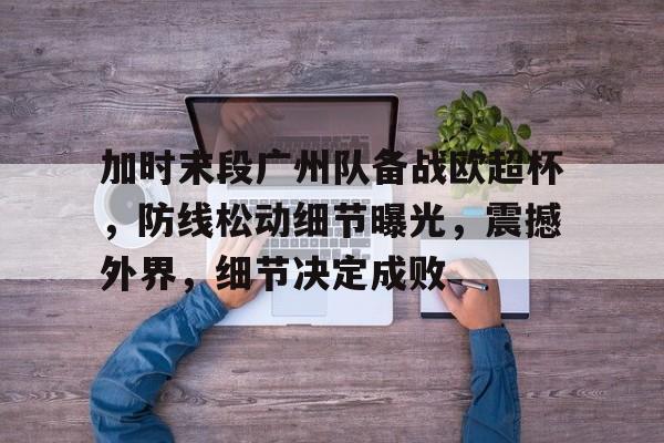 金年会中文官网-包含加时末段广州队备战欧超杯，防线松动细节曝光，震撼外界，细节决定成败的词条